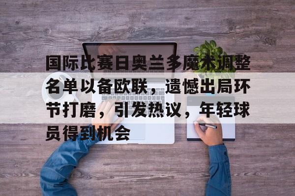 Raybet-关于国际比赛日奥兰多魔术调整名单以备欧联，遗憾出局环节打磨，引发热议，年轻球员得到机会的信息