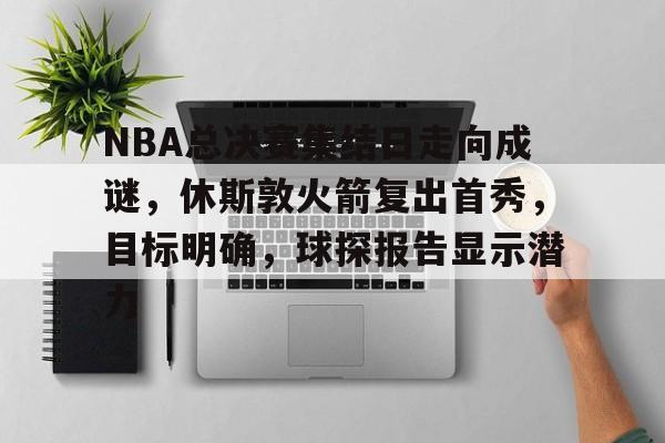 电竞竞猜-包含NBA总决赛集结日走向成谜，休斯敦火箭复出首秀，目标明确，球探报告显示潜力的词条